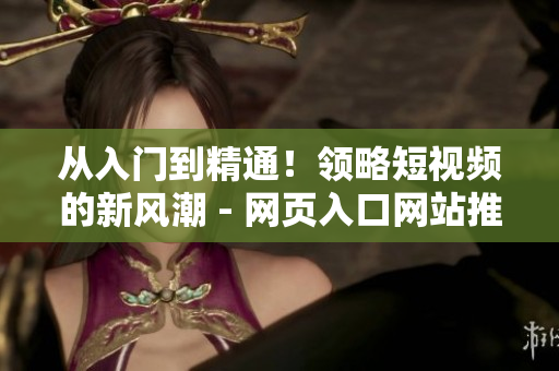 從入門到精通！領(lǐng)略短視頻的新風(fēng)潮 - 網(wǎng)頁入口網(wǎng)站推廣