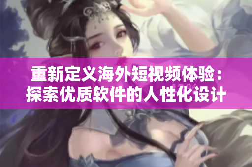 重新定義海外短視頻體驗：探索優(yōu)質(zhì)軟件的人性化設(shè)計