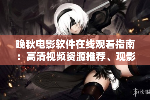 晚秋電影軟件在線觀看指南：高清視頻資源推薦、觀影技巧和影響因素解析