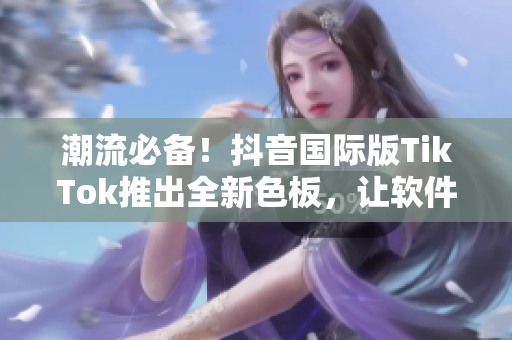 潮流必備！抖音國際版TikTok推出全新色板，讓軟件更加時尚與個性化