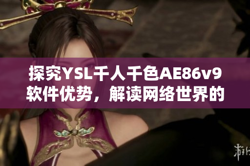 探究YSL千人千色AE86v9軟件優(yōu)勢，解讀網(wǎng)絡(luò)世界的全新駕馭方式