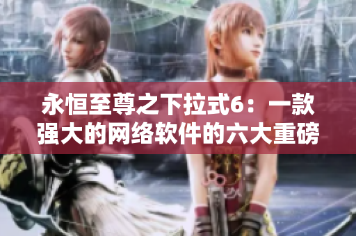 永恒至尊之下拉式6：一款強(qiáng)大的網(wǎng)絡(luò)軟件的六大重磅功能詳解