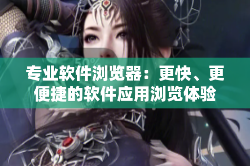 專業(yè)軟件瀏覽器：更快、更便捷的軟件應用瀏覽體驗
