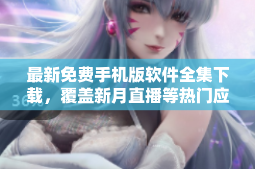 最新免費手機版軟件全集下載，覆蓋新月直播等熱門應(yīng)用