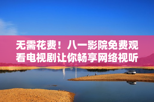 無(wú)需花費(fèi)！八一影院免費(fèi)觀看電視劇讓你暢享網(wǎng)絡(luò)視聽(tīng)盛宴
