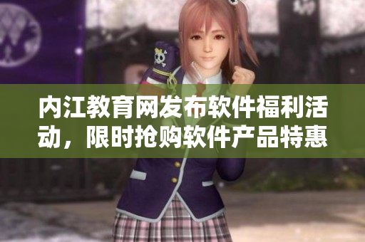 內(nèi)江教育網(wǎng)發(fā)布軟件福利活動(dòng)，限時(shí)搶購(gòu)軟件產(chǎn)品特惠價(jià)