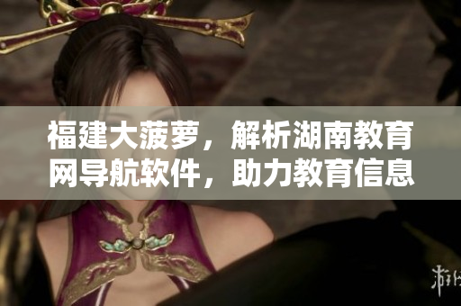 福建大菠蘿，解析湖南教育網(wǎng)導(dǎo)航軟件，助力教育信息管理！
