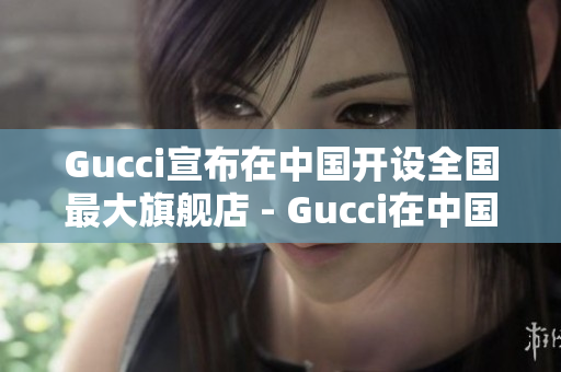 Gucci宣布在中國開設(shè)全國最大旗艦店 - Gucci在中國設(shè)立最大旗艦店