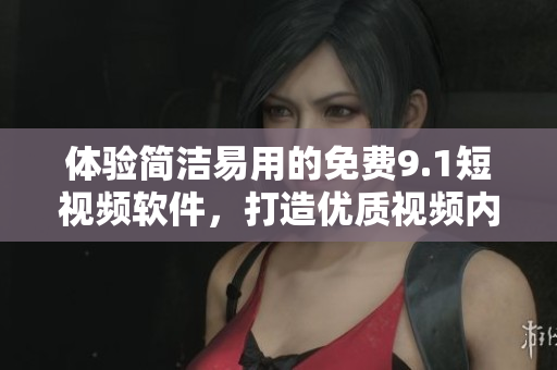 體驗(yàn)簡(jiǎn)潔易用的免費(fèi)9.1短視頻軟件，打造優(yōu)質(zhì)視頻內(nèi)容