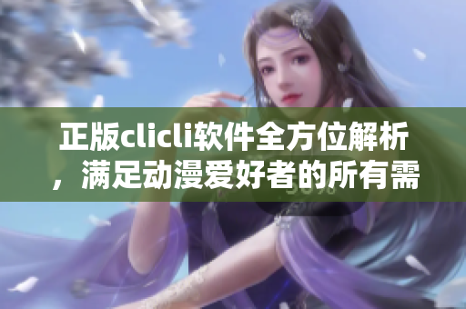 正版clicli軟件全方位解析，滿足動漫愛好者的所有需要