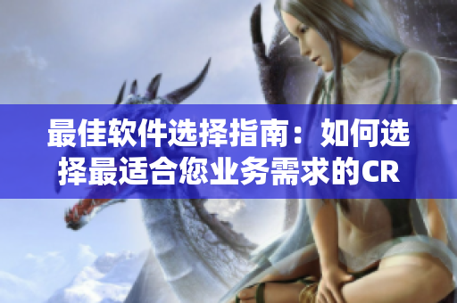 最佳軟件選擇指南：如何選擇最適合您業(yè)務(wù)需求的CRM客戶關(guān)系管理系統(tǒng)？
