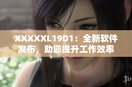 XXXXXL19D1：全新軟件發(fā)布，助您提升工作效率