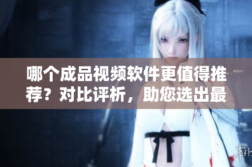 哪個(gè)成品視頻軟件更值得推薦？對(duì)比評(píng)析，助您選出最佳軟件