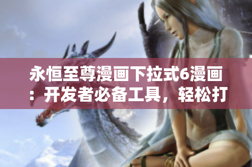 永恒至尊漫畫下拉式6漫畫：開發(fā)者必備工具，輕松打造極致用戶體驗