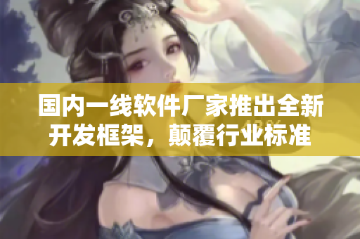 國(guó)內(nèi)一線軟件廠家推出全新開發(fā)框架，顛覆行業(yè)標(biāo)準(zhǔn)