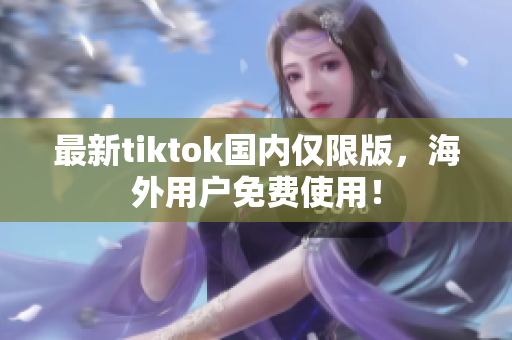 最新tiktok國(guó)內(nèi)僅限版，海外用戶免費(fèi)使用！