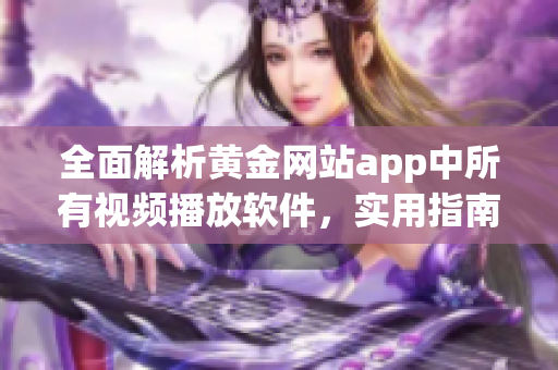 全面解析黃金網(wǎng)站app中所有視頻播放軟件，實(shí)用指南一網(wǎng)打盡！