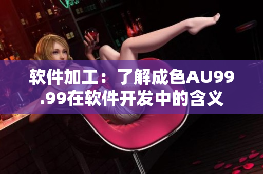 軟件加工：了解成色AU99.99在軟件開(kāi)發(fā)中的含義