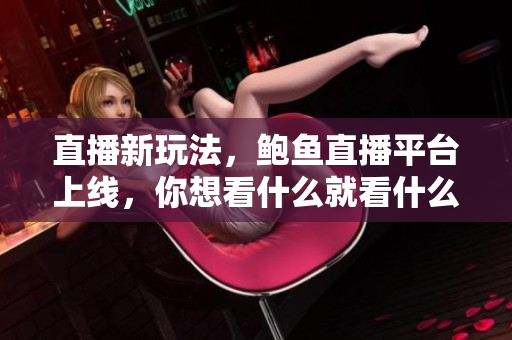 直播新玩法，鮑魚直播平臺上線，你想看什么就看什么！