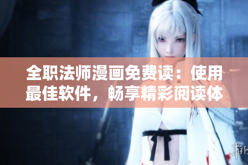 全職法師漫畫免費讀：使用最佳軟件，暢享精彩閱讀體驗