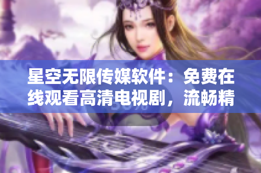星空無限傳媒軟件：免費(fèi)在線觀看高清電視劇，流暢精彩內(nèi)容等你來探索