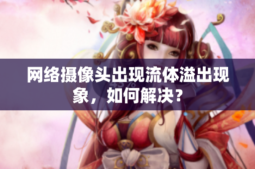 網(wǎng)絡(luò)攝像頭出現(xiàn)流體溢出現(xiàn)象，如何解決？