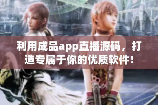 利用成品app直播源碼，打造專屬于你的優(yōu)質(zhì)軟件！