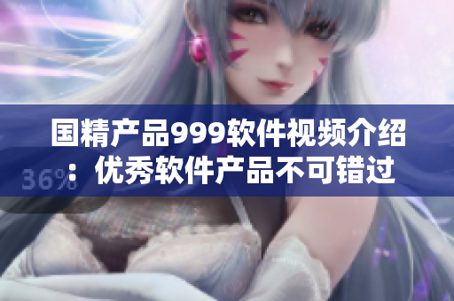 國精產(chǎn)品999軟件視頻介紹：優(yōu)秀軟件產(chǎn)品不可錯過