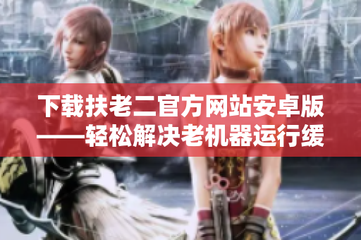 下載扶老二官方網(wǎng)站安卓版——輕松解決老機(jī)器運(yùn)行緩慢問(wèn)題！
