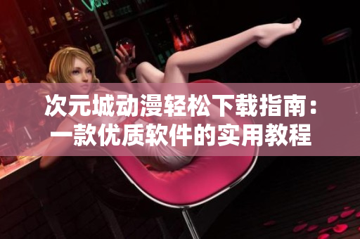 次元城動漫輕松下載指南：一款優(yōu)質軟件的實用教程
