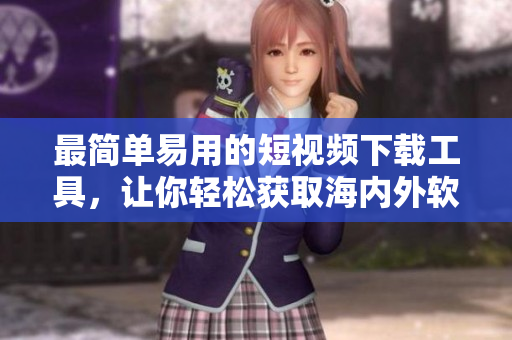 最簡單易用的短視頻下載工具，讓你輕松獲取海內外軟件資源！