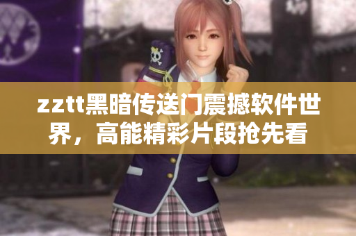 zztt黑暗傳送門震撼軟件世界，高能精彩片段搶先看