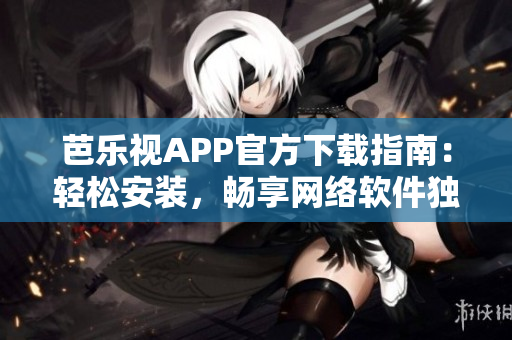 芭樂視APP官方下載指南：輕松安裝，暢享網(wǎng)絡(luò)軟件獨特魅力
