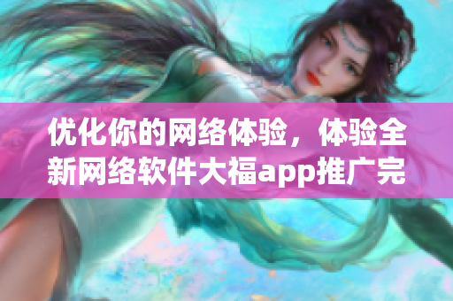 優(yōu)化你的網(wǎng)絡(luò)體驗，體驗全新網(wǎng)絡(luò)軟件大福app推廣完整指南