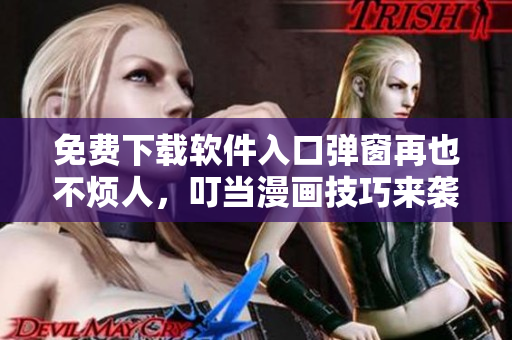 免費下載軟件入口彈窗再也不煩人，叮當(dāng)漫畫技巧來襲！