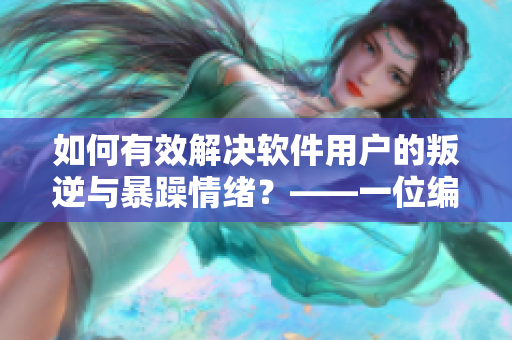 如何有效解決軟件用戶的叛逆與暴躁情緒？——一位編輯的心得體會(huì)