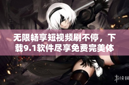 無限暢享短視頻刷不停，下載9.1軟件盡享免費(fèi)完美體驗(yàn)！