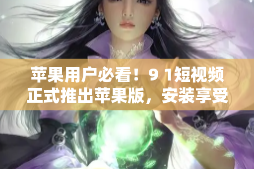 蘋果用戶必看！9 1短視頻正式推出蘋果版，安裝享受海量視頻資源