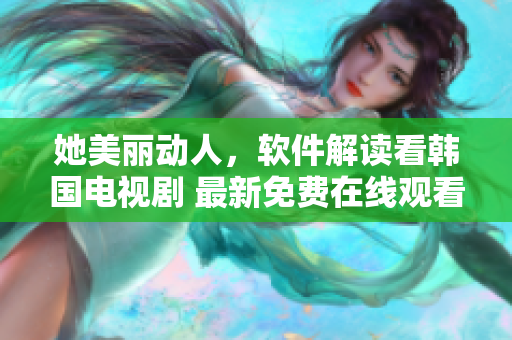 她美麗動(dòng)人，軟件解讀看韓國(guó)電視劇 最新免費(fèi)在線觀看，享受高品質(zhì)視聽(tīng)體驗(yàn)