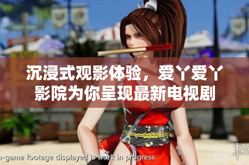 沉浸式觀影體驗，愛丫愛丫影院為你呈現(xiàn)最新電視劇