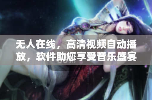無(wú)人在線，高清視頻自動(dòng)播放，軟件助您享受音樂盛宴