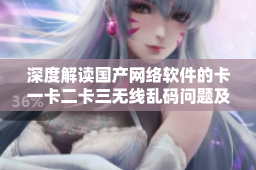 深度解讀國產(chǎn)網(wǎng)絡(luò)軟件的卡一卡二卡三無線亂碼問題及新區(qū)上線情況