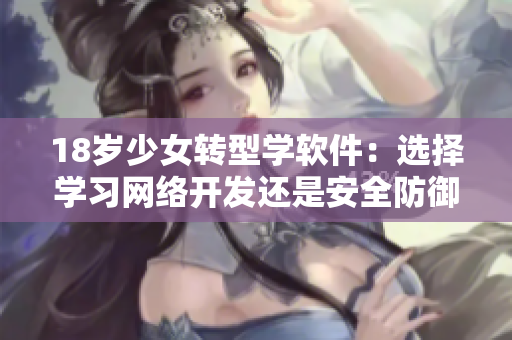 18歲少女轉(zhuǎn)型學(xué)軟件：選擇學(xué)習(xí)網(wǎng)絡(luò)開發(fā)還是安全防御？