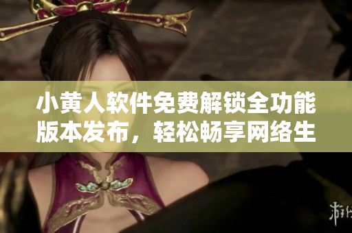 小黃人軟件免費解鎖全功能版本發(fā)布，輕松暢享網(wǎng)絡(luò)生活