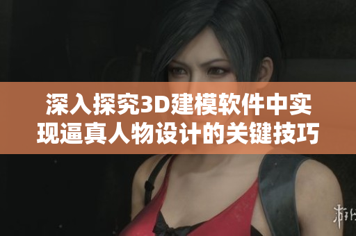 深入探究3D建模軟件中實現(xiàn)逼真人物設(shè)計的關(guān)鍵技巧