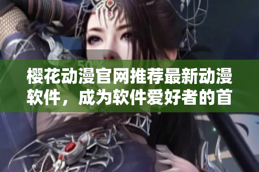 櫻花動漫官網(wǎng)推薦最新動漫軟件，成為軟件愛好者的首選門戶網(wǎng)站