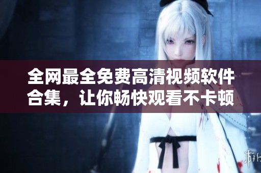 全網(wǎng)最全免費(fèi)高清視頻軟件合集，讓你暢快觀看不卡頓