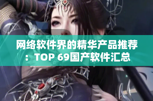 網(wǎng)絡(luò)軟件界的精華產(chǎn)品推薦：TOP 69國(guó)產(chǎn)軟件匯總