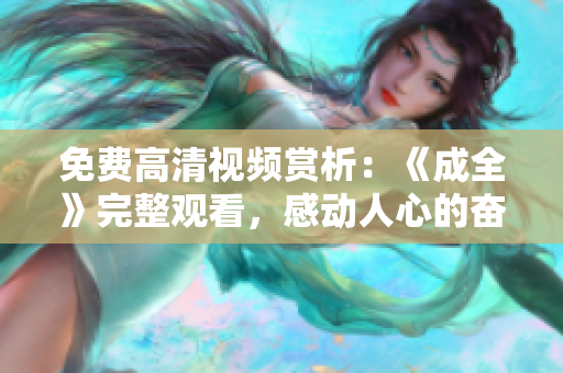 免費(fèi)高清視頻賞析：《成全》完整觀看，感動(dòng)人心的奮斗故事