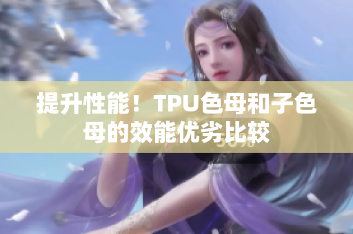 提升性能！TPU色母和子色母的效能優(yōu)劣比較
